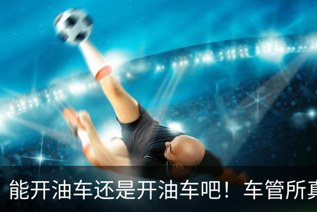 能开油车还是开油车吧！车管所真话：油车没坏，真别急着换